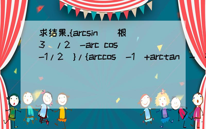 求结果.{arcsin[（根3）/2]-arc cos(-1/2)}/{arccos(-1)+arctan[-（根3）/