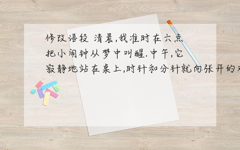 修改语段 清晨,我准时在六点把小闹钟从梦中叫醒.中午,它寂静地站在桌上,时针和分针就向张开的双臂,