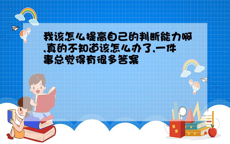 我该怎么提高自己的判断能力啊,真的不知道该怎么办了,一件事总觉得有很多答案