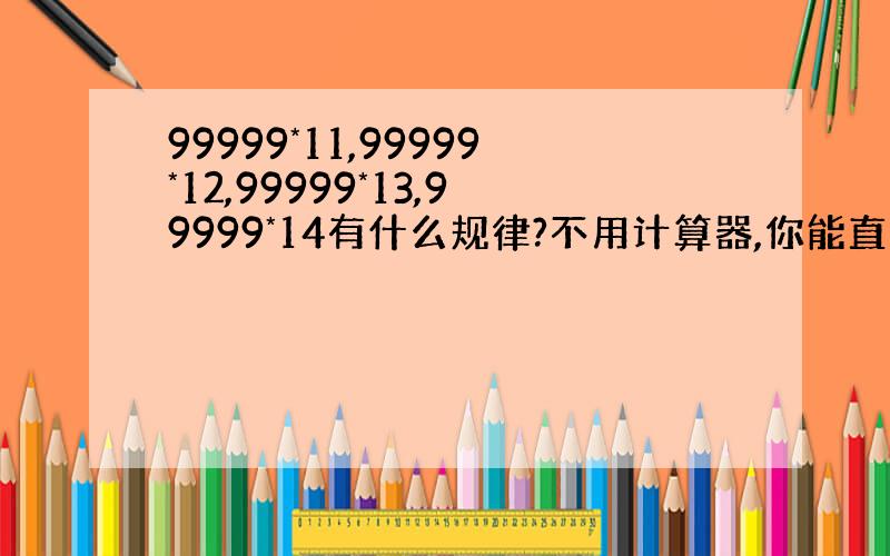 99999*11,99999*12,99999*13,99999*14有什么规律?不用计算器,你能直接写出99999*1