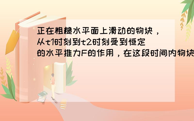 正在粗糙水平面上滑动的物块，从t1时刻到t2时刻受到恒定的水平推力F的作用，在这段时间内物块做直线运动，已知物块在t1时