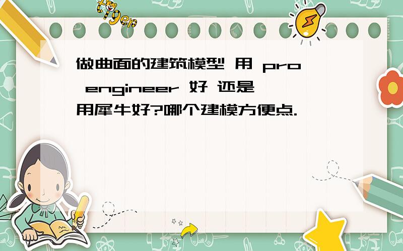 做曲面的建筑模型 用 pro engineer 好 还是用犀牛好?哪个建模方便点.