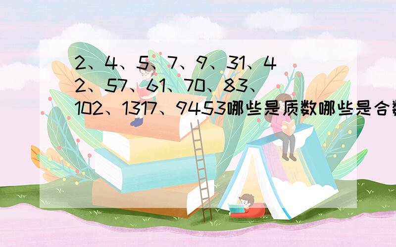 2、4、5、7、9、31、42、57、61、70、83、102、1317、9453哪些是质数哪些是合数?急