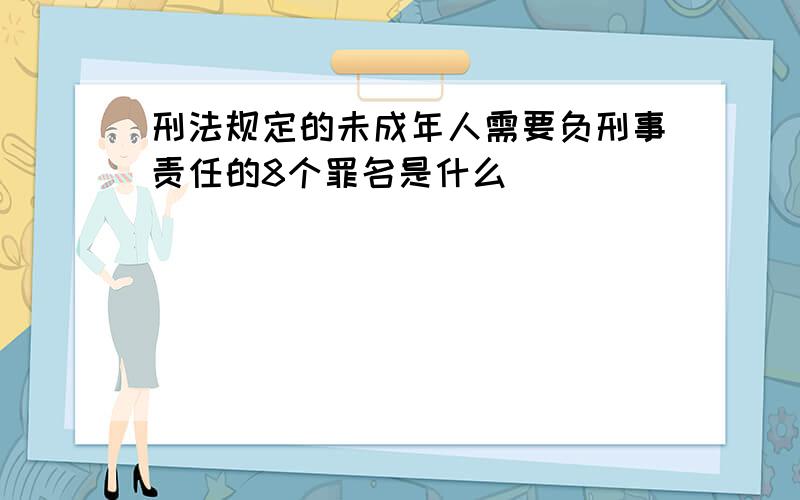 刑法规定的未成年人需要负刑事责任的8个罪名是什么