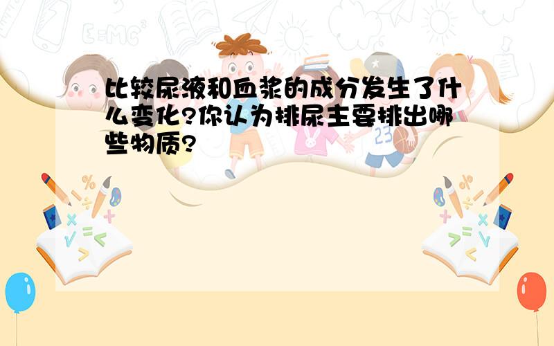 比较尿液和血浆的成分发生了什么变化?你认为排尿主要排出哪些物质?