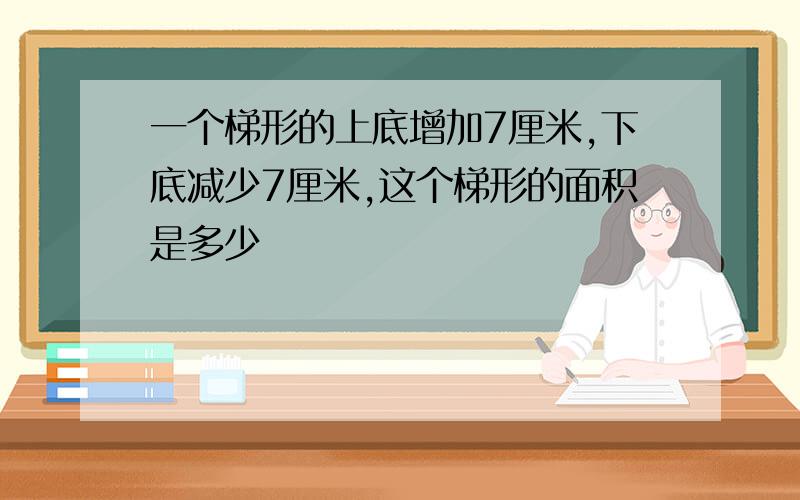 一个梯形的上底增加7厘米,下底减少7厘米,这个梯形的面积是多少