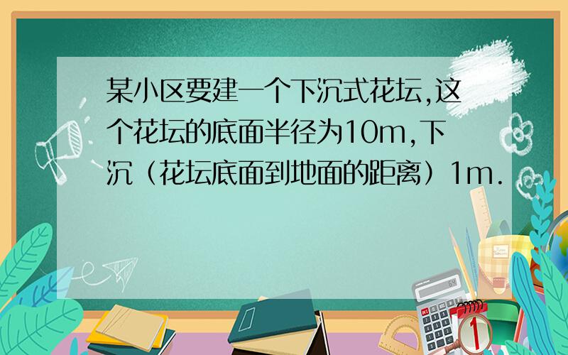 某小区要建一个下沉式花坛,这个花坛的底面半径为10m,下沉（花坛底面到地面的距离）1m.