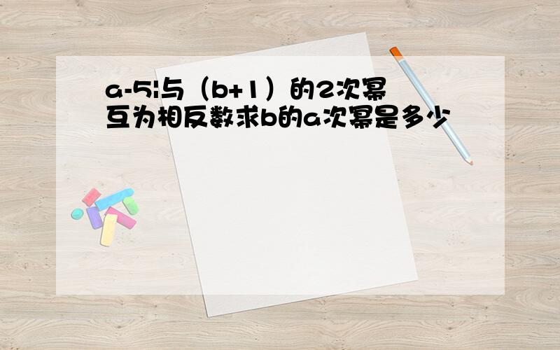 a-5|与（b+1）的2次幂互为相反数求b的a次幂是多少