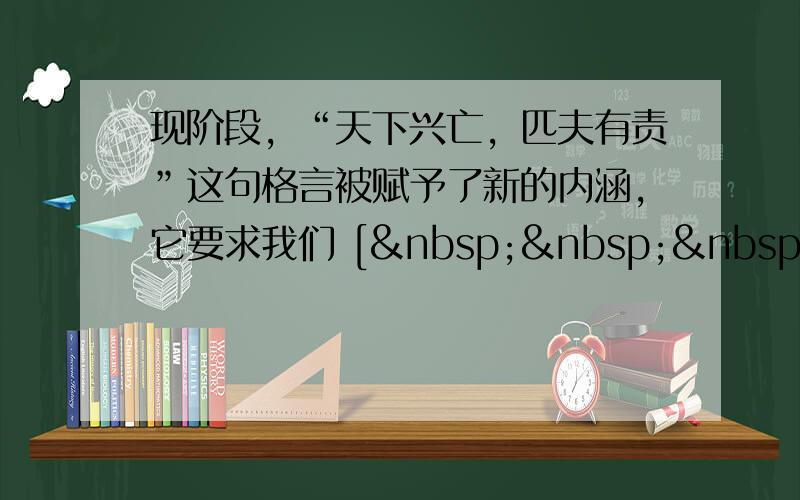 现阶段，“天下兴亡，匹夫有责”这句格言被赋予了新的内涵，它要求我们 [    