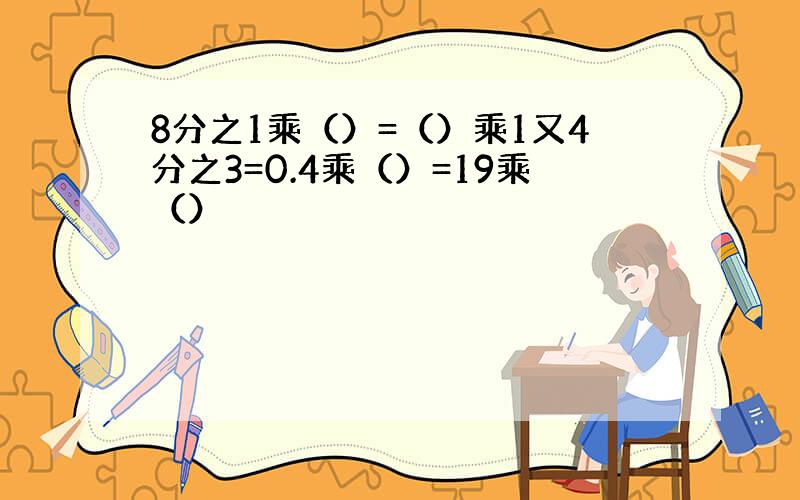 8分之1乘（）=（）乘1又4分之3=0.4乘（）=19乘（）