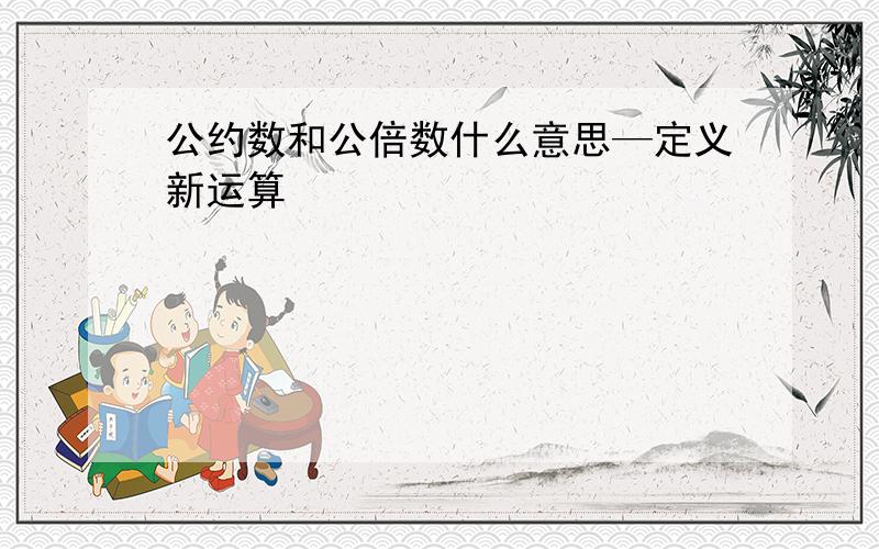 公约数和公倍数什么意思—定义新运算