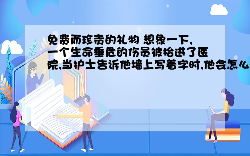 免费而珍贵的礼物 想象一下,一个生命垂危的伤员被抬进了医院,当护士告诉他墙上写着字时,他会怎么想?