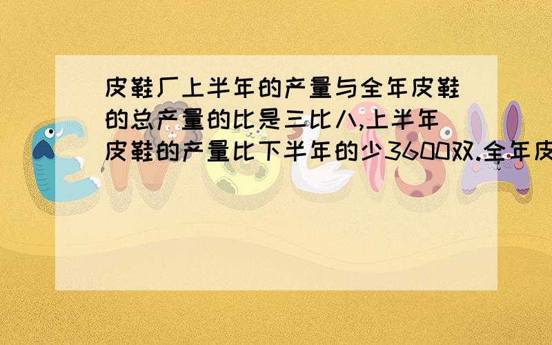 皮鞋厂上半年的产量与全年皮鞋的总产量的比是三比八,上半年皮鞋的产量比下半年的少3600双.全年皮鞋的总产量是多少?