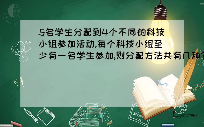 5名学生分配到4个不同的科技小组参加活动,每个科技小组至少有一名学生参加,则分配方法共有几种?