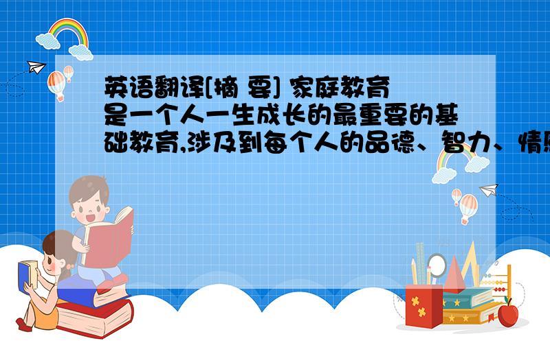 英语翻译[摘 要] 家庭教育是一个人一生成长的最重要的基础教育,涉及到每个人的品德、智力、情感、语言、人际等多方面的启蒙