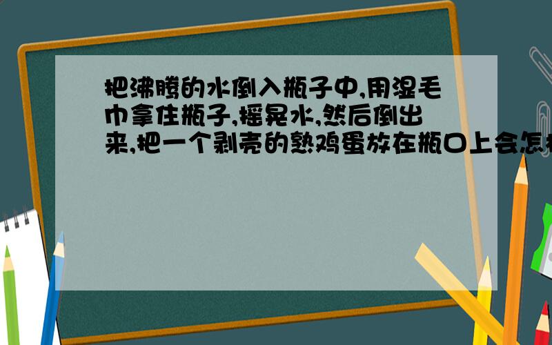 把沸腾的水倒入瓶子中,用湿毛巾拿住瓶子,摇晃水,然后倒出来,把一个剥壳的熟鸡蛋放在瓶口上会怎样,为