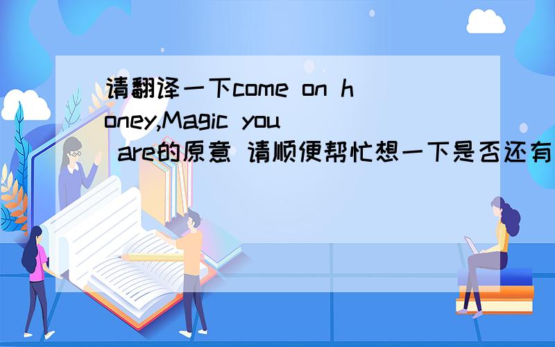 请翻译一下come on honey,Magic you are的原意 请顺便帮忙想一下是否还有其他含义