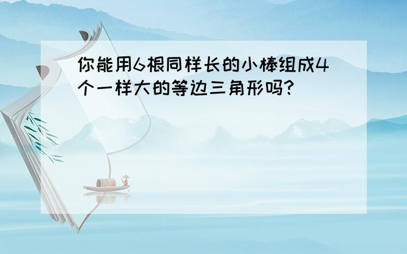 你能用6根同样长的小棒组成4个一样大的等边三角形吗?