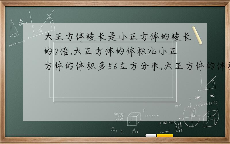 大正方体棱长是小正方体的棱长的2倍,大正方体的体积比小正方体的体积多56立方分米,大正方体的体积是多少立方分米?