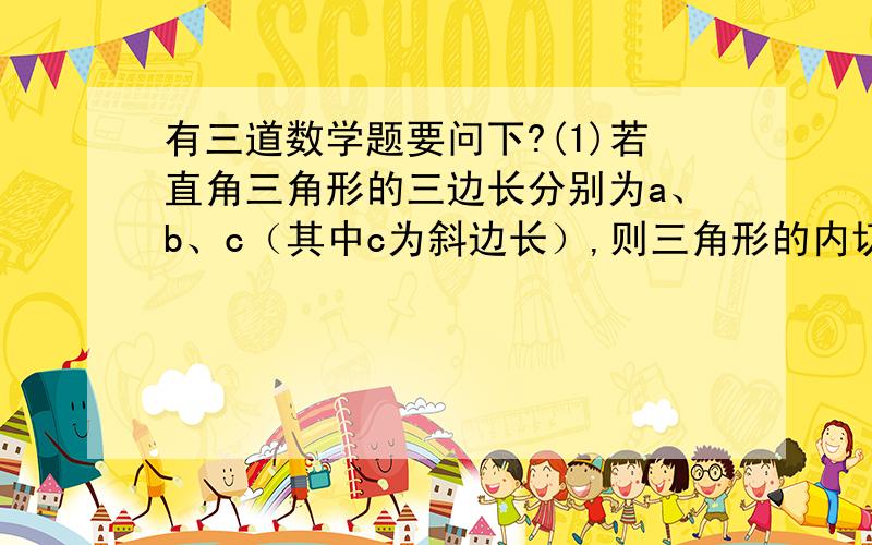 有三道数学题要问下?(1)若直角三角形的三边长分别为a、b、c（其中c为斜边长）,则三角形的内切圆的半径是?请说明理由.