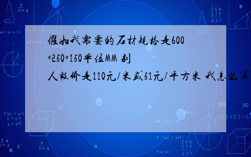 假如我需要的石材规格是600*250*150单位MM 别人报价是110元/米或51元/平方米 我怎么算单价