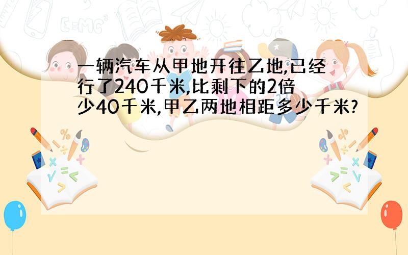 一辆汽车从甲地开往乙地,已经行了240千米,比剩下的2倍少40千米,甲乙两地相距多少千米?