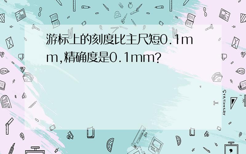 游标上的刻度比主尺短0.1mm,精确度是0.1mm?