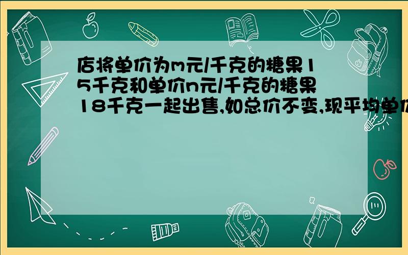 店将单价为m元/千克的糖果15千克和单价n元/千克的糖果18千克一起出售,如总价不变,现平均单价每千克几元