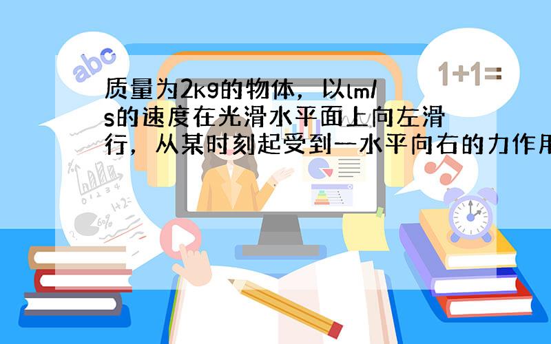 质量为2kg的物体，以lm/s的速度在光滑水平面上向左滑行，从某时刻起受到一水平向右的力作用，经过一段时间后，滑块的速度