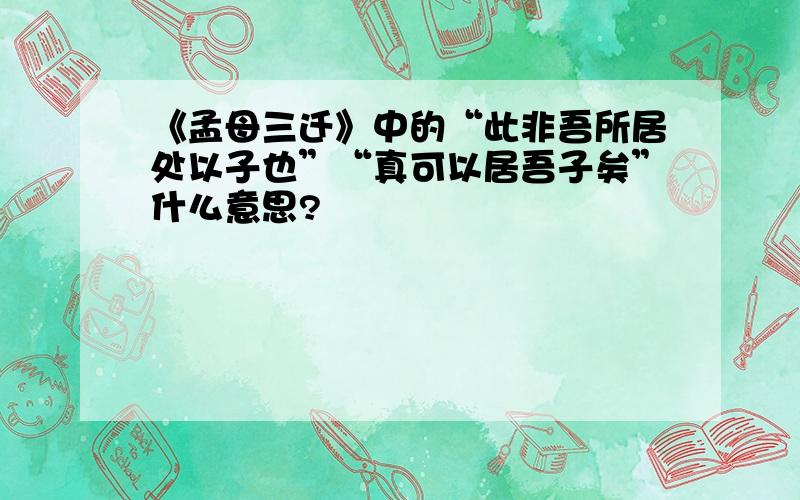 《孟母三迁》中的“此非吾所居处以子也”“真可以居吾子矣”什么意思?