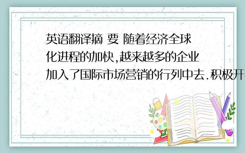 英语翻译摘 要 随着经济全球化进程的加快,越来越多的企业加入了国际市场营销的行列中去.积极开拓国际市场,全方位地参与国际