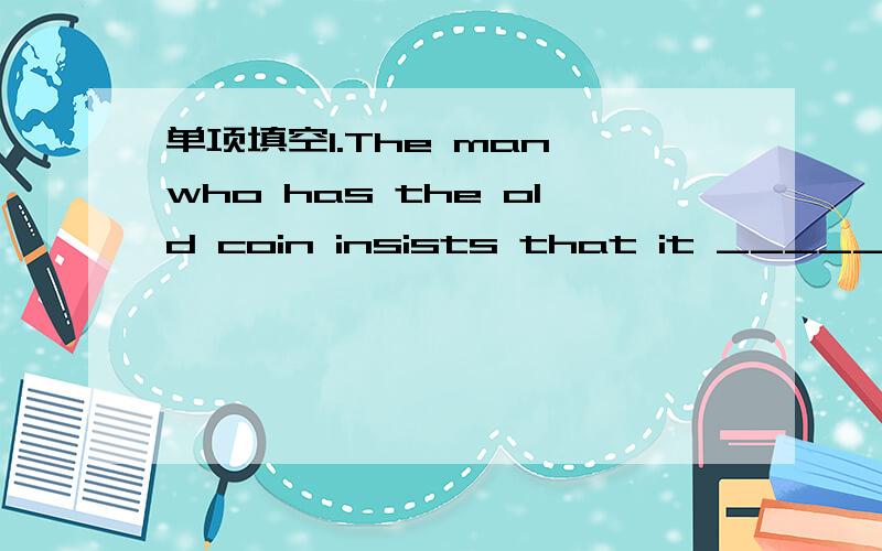 单项填空1.The man who has the old coin insists that it _____ his