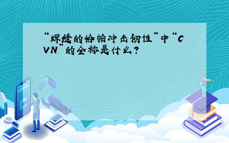 “焊缝的恰帕冲击韧性”中“CVN”的全称是什么?