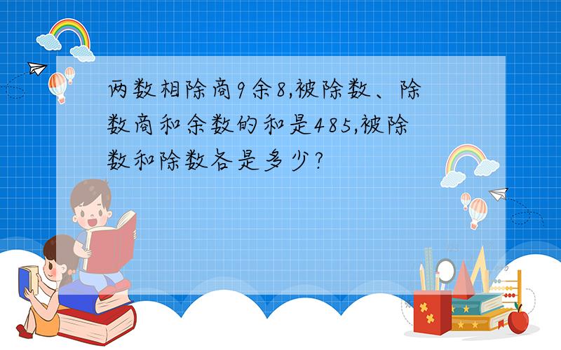 两数相除商9余8,被除数、除数商和余数的和是485,被除数和除数各是多少?