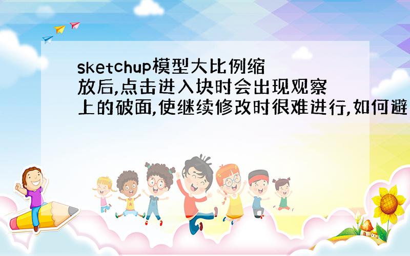 sketchup模型大比例缩放后,点击进入块时会出现观察上的破面,使继续修改时很难进行,如何避免?