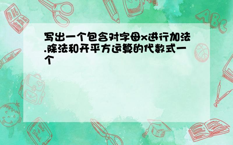 写出一个包含对字母x进行加法.除法和开平方运算的代数式一个