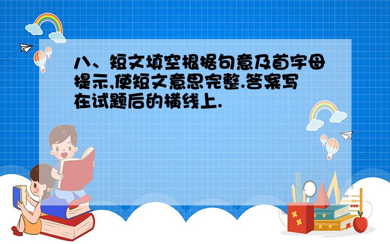 八、短文填空根据句意及首宇母提示,使短文意思完整.答案写在试题后的横线上.