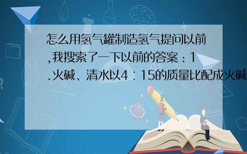 怎么用氢气罐制造氢气提问以前,我搜索了一下以前的答案：1.火碱、清水以4∶15的质量比配成火碱溶液,注入产气机,再放进3