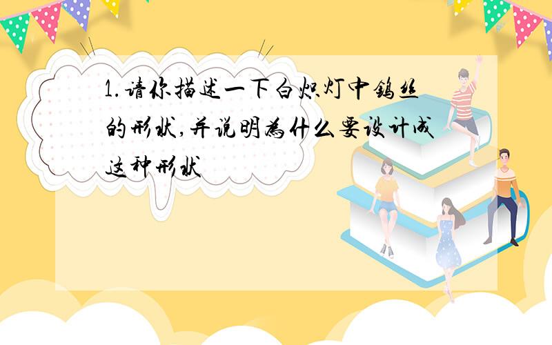 1.请你描述一下白炽灯中钨丝的形状,并说明为什么要设计成这种形状