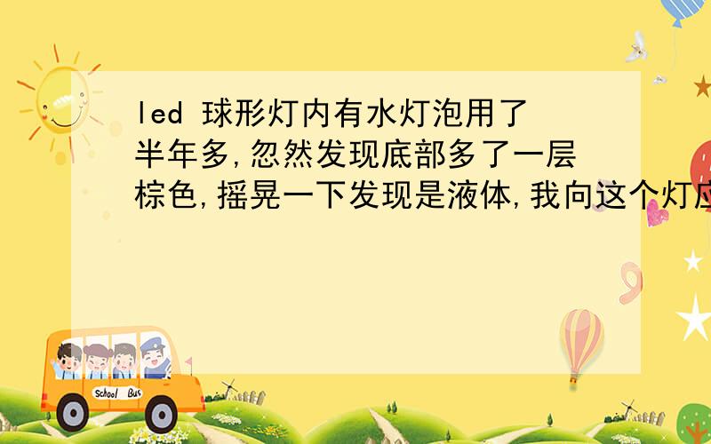 led 球形灯内有水灯泡用了半年多,忽然发现底部多了一层棕色,摇晃一下发现是液体,我向这个灯应该是密封的吧,液体是自然生