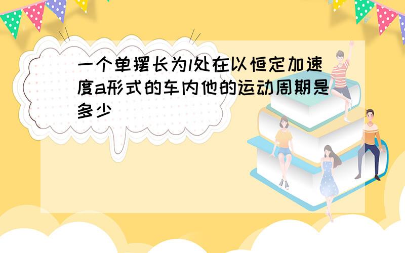 一个单摆长为l处在以恒定加速度a形式的车内他的运动周期是多少