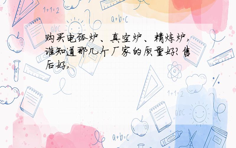 购买电弧炉、真空炉、精炼炉,谁知道那几个厂家的质量好?售后好,