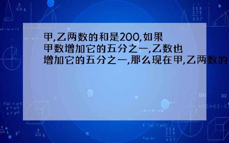 甲,乙两数的和是200,如果甲数增加它的五分之一,乙数也增加它的五分之一,那么现在甲,乙两数的和是（ ）