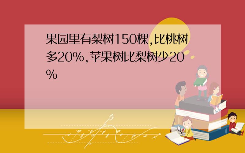 果园里有梨树150棵,比桃树多20%,苹果树比梨树少20%