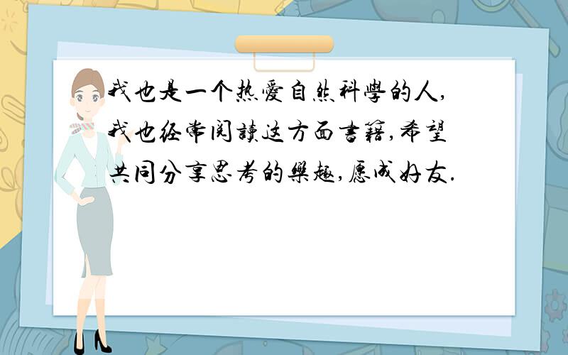 我也是一个热爱自然科学的人,我也经常阅读这方面书籍,希望共同分享思考的乐趣,愿成好友.