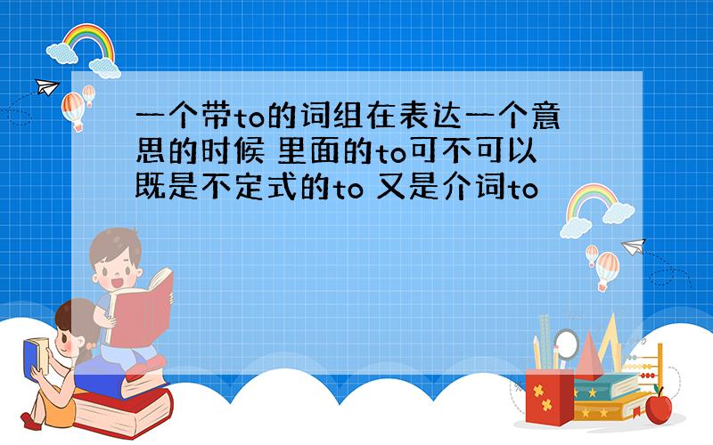 一个带to的词组在表达一个意思的时候 里面的to可不可以既是不定式的to 又是介词to