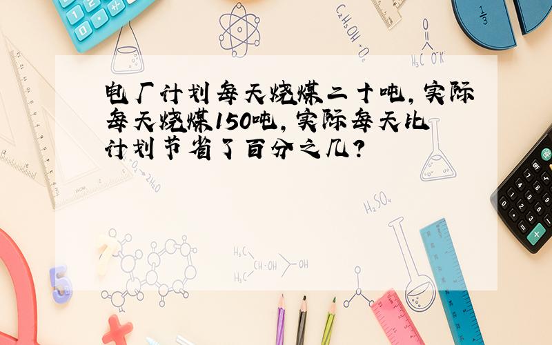 电厂计划每天烧煤二十吨,实际每天烧煤150吨,实际每天比计划节省了百分之几?