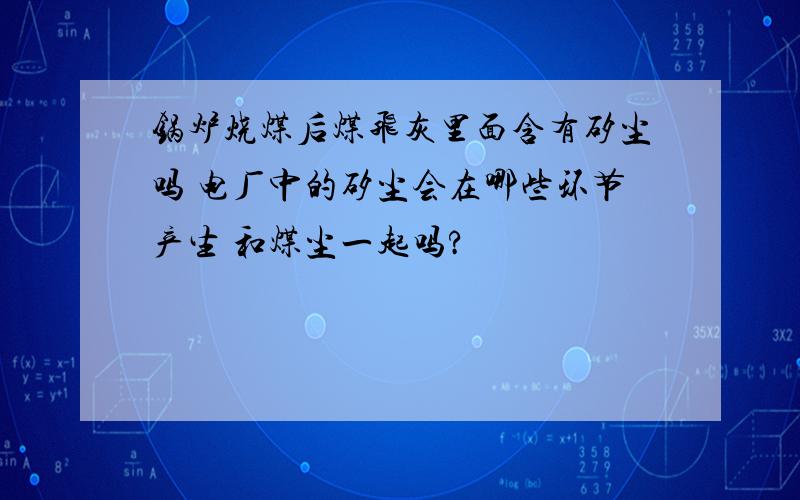 锅炉烧煤后煤飞灰里面含有矽尘吗 电厂中的矽尘会在哪些环节产生 和煤尘一起吗?