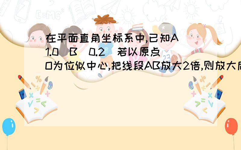 在平面直角坐标系中,已知A（1.0）B（0.2）若以原点O为位似中心,把线段AB放大2倍,则放大后的线段A'B'的