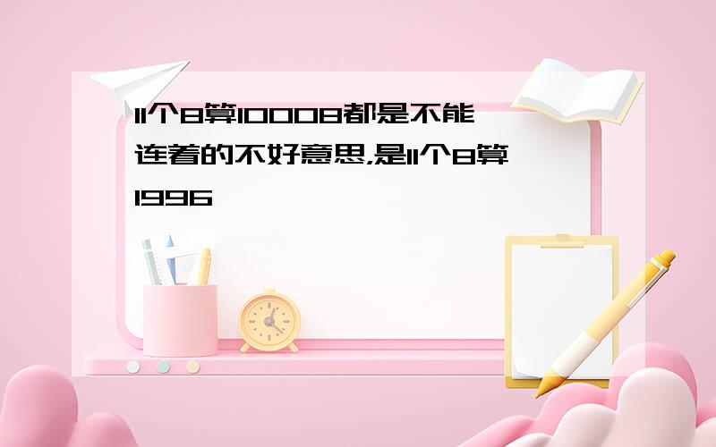 11个8算10008都是不能连着的不好意思，是11个8算1996